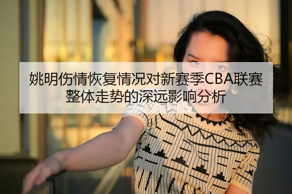 姚明伤情恢复情况对新赛季CBA联赛整体走势的深远影响分析 | 3377 SPORTS